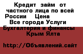 Кредит (займ) от частного лица по всей России  › Цена ­ 400 000 - Все города Услуги » Бухгалтерия и финансы   . Крым,Ялта